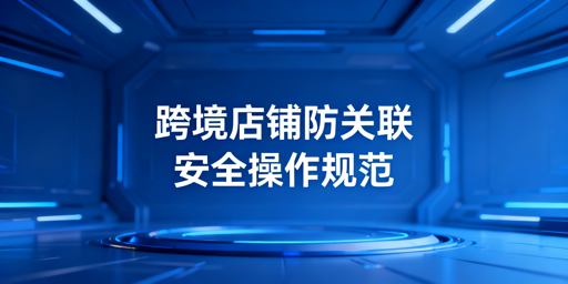 跨境卖家必看：共用设备风险、安全方案与工具推荐