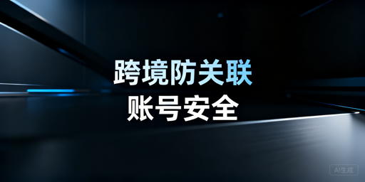 防关联浏览器失效？跨境账号关联自查修复与工具推荐