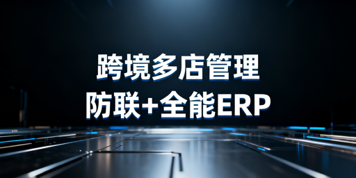 跨境电商多店铺管理：防关联浏览器+ERP选型与提效方案