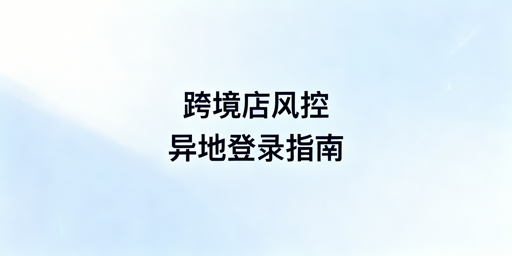 TikTok Shop异地登录规避风控操作指南