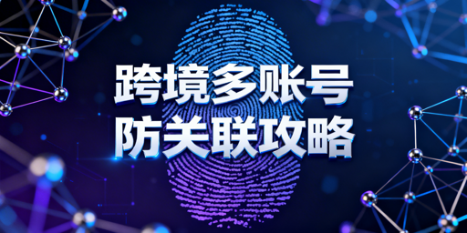 跨境电商多账号防关联：原理、方法与工具推荐