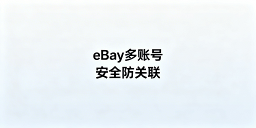 eBay多账号防关联：原则、工具与实操指南