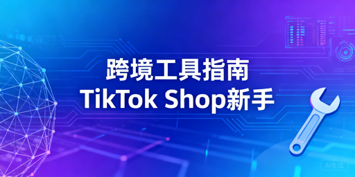 TikTok Shop跨境新手核心工具全场景精选指南