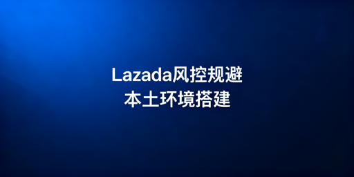 Lazada异地运营 风控规避实操指南