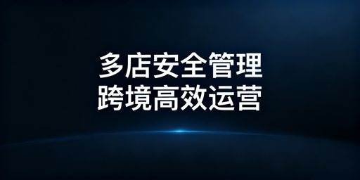 跨境电商多店铺管理浏览器:安全提效与选型指南
