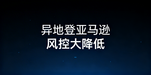 新手异地登录亚马逊店铺防风控操作指南