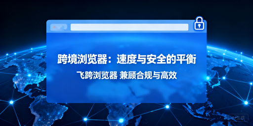 跨境专用浏览器为何慢？飞跨兼顾安全与速度