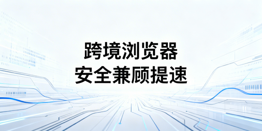 跨境专用浏览器慢因解析与安全提速选型指南