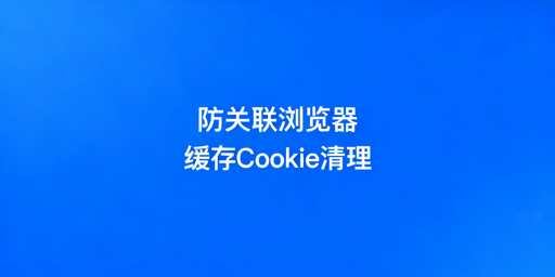 防关联浏览器缓存与Cookie清理全攻略及跨境工具推荐