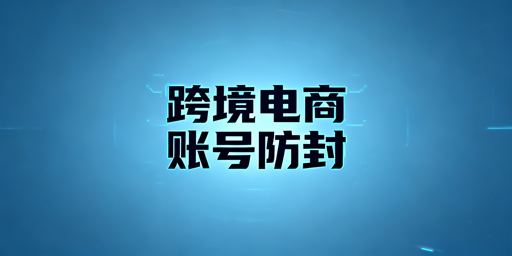 跨境电商账号防封：非关联雷区与避坑全攻略