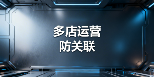 跨境电商多店铺防关联实操全攻略