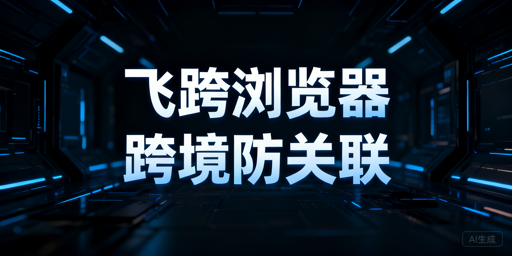 紫鸟浏览器替代：跨境电商防关联工具选型与飞跨详解