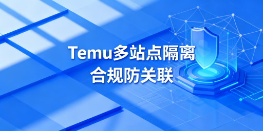 Temu半托管卖家多站点环境隔离合规实操指南