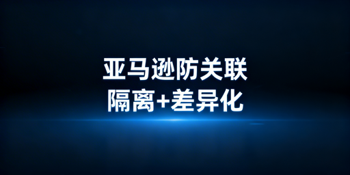 亚马逊新店铺防关联:全链路隔离+行为差异化指南