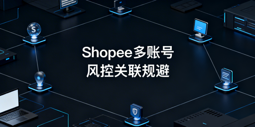 Shopee多账号/多人登录:风控规避与关联防范全攻略