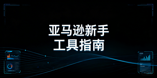 2026亚马逊新手开店:全场景高性价比工具推荐