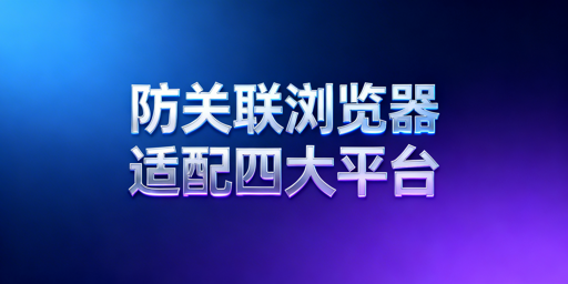 四大跨境平台防关联浏览器配置要点与工具选型指南