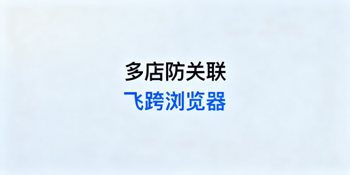 跨境电商多店铺防关联:首选飞跨浏览器