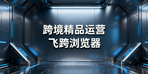 跨境精品店浏览器选型：需求、功能与首选工具