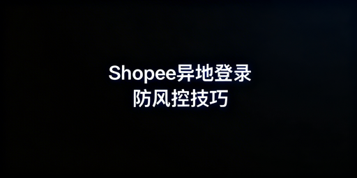 Shopee多人异地安全登录：风控规避全指南