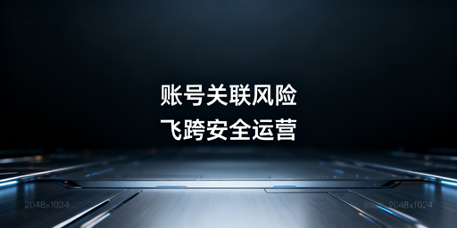 跨境电商账号关联风险解析与飞跨浏览器解决方案
