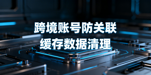 跨境账号防关联：缓存与Cookie清理全攻略
