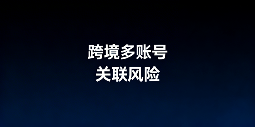 跨境电商防关联浏览器作用及账号风险防控指南