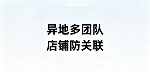 异地多团队跨境电商防关联：核心设置与工具推荐
