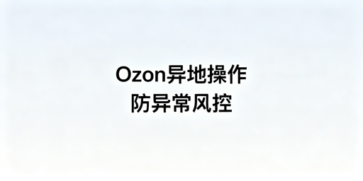 异地操作Ozon避免异常检测实操指南