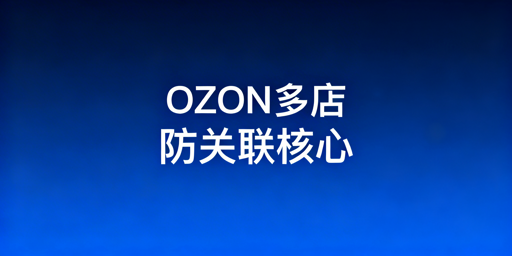 OZON多店铺防关联:核心策略与团队协作方案