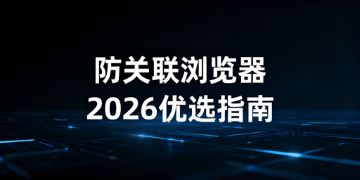 2026年主流防关联浏览器推荐与选购指南