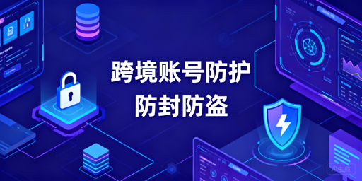 跨境电商出差异地登录：防封防盗工具全解析