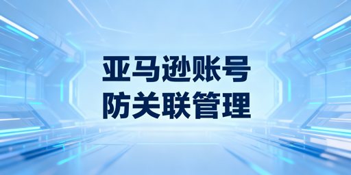 亚马逊账号多人共管：防关联安全落地方案