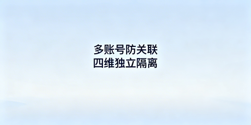 亚马逊多账号防关联：四大维度独立隔离实操指南