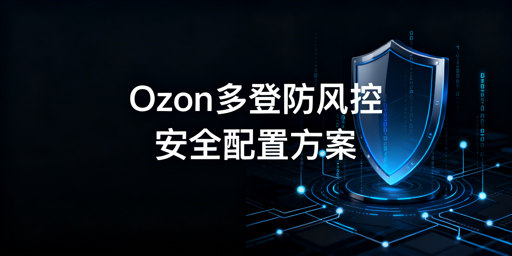 Ozon多人同账号登录防风控实操指南