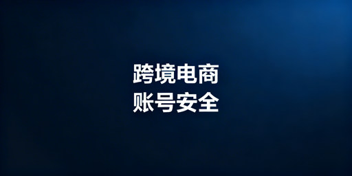 跨境电商账号安全防封号实操全指南