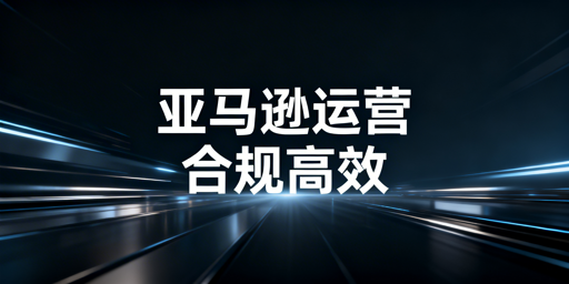 亚马逊下店后全流程合规运营实操与工具推荐