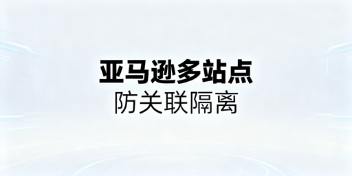 亚马逊多站点防关联:专业防关联浏览器方案详解