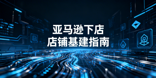 2026亚马逊下店后官方设置指南及运营工具推荐