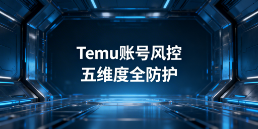Temu卖家批量操作账号安全防护：多维度防控+工具推荐