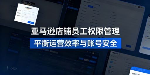亚马逊店铺员工权限管理:安全高效方案与飞跨浏览器