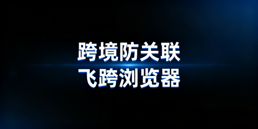 亚马逊多账号防关联浏览器选购及使用指南