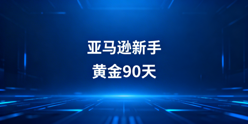 亚马逊新手黄金90天运营全攻略