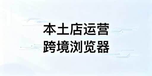Shopee本土店：跨境电商浏览器使用与防关联全攻略