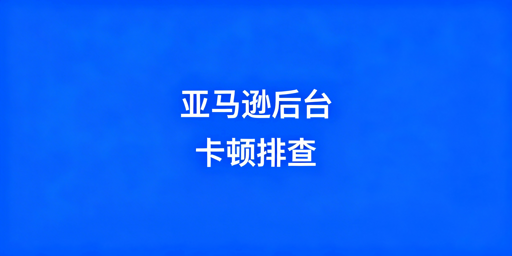 亚马逊后台打开慢？浏览器+网络+习惯解决指南
