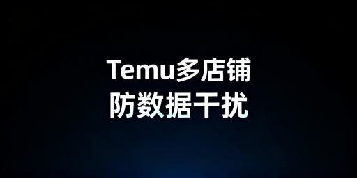 Temu多店铺防数据干扰:飞跨浏览器实操四步方案