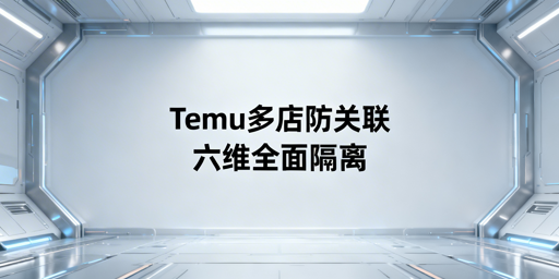 Temu多店铺防关联：六大维度隔离实操全攻略