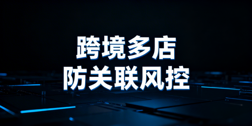 跨境电商多账号关联风险解析及防关联工具推荐
