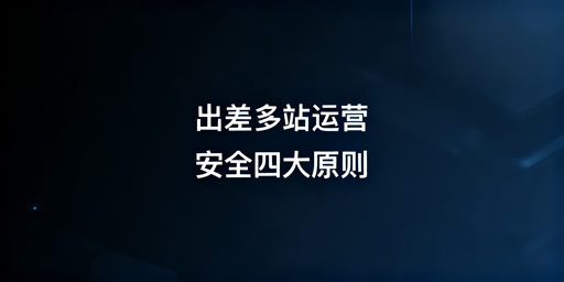 出差期间亚马逊多站点安全运营实操指南