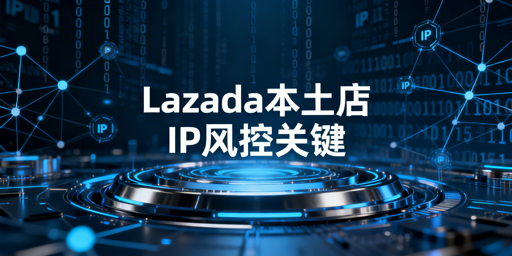 Lazada本土店:当地IP合规配置与风控指南